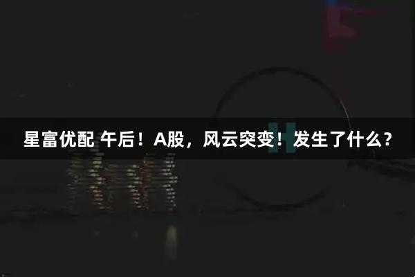 星富优配 午后！A股，风云突变！发生了什么？