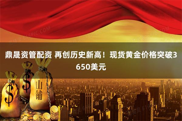 鼎晟资管配资 再创历史新高！现货黄金价格突破3650美元