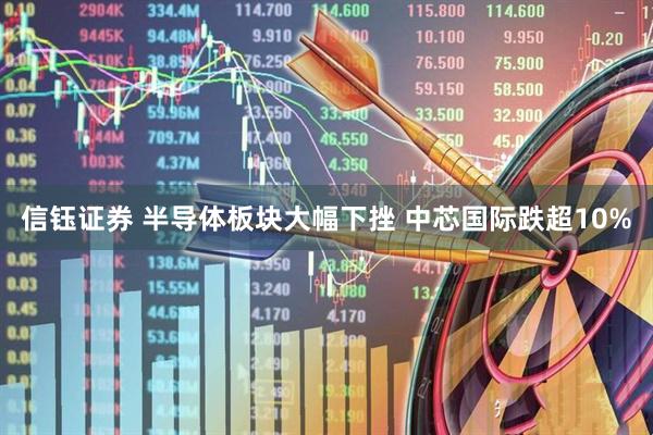 信钰证券 半导体板块大幅下挫 中芯国际跌超10%