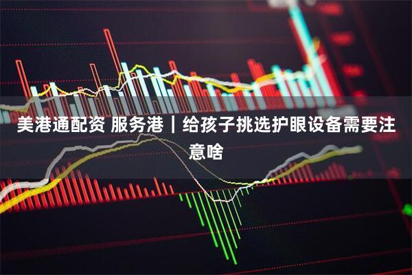 美港通配资 服务港｜给孩子挑选护眼设备需要注意啥