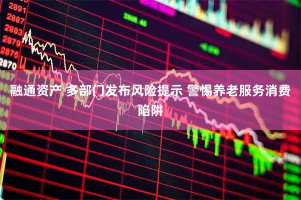 融通资产 多部门发布风险提示&#32;警惕养老服务消费陷阱