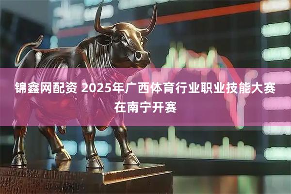锦鑫网配资 2025年广西体育行业职业技能大赛在南宁开赛