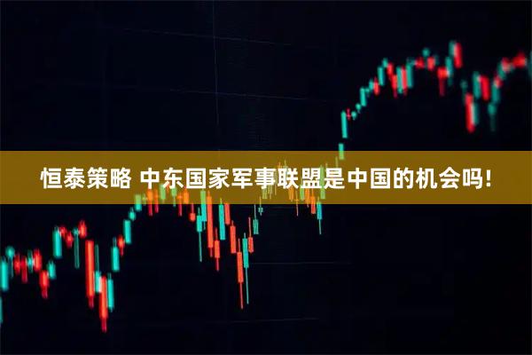 恒泰策略 中东国家军事联盟是中国的机会吗!