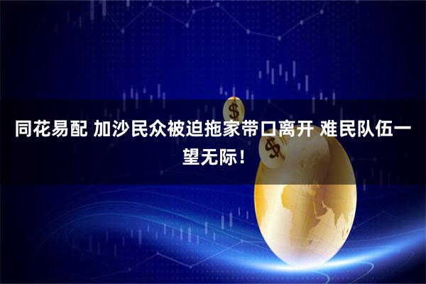 同花易配 加沙民众被迫拖家带口离开 难民队伍一望无际！
