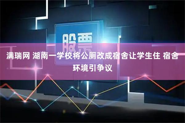 满瑞网 湖南一学校将公厕改成宿舍让学生住 宿舍环境引争议