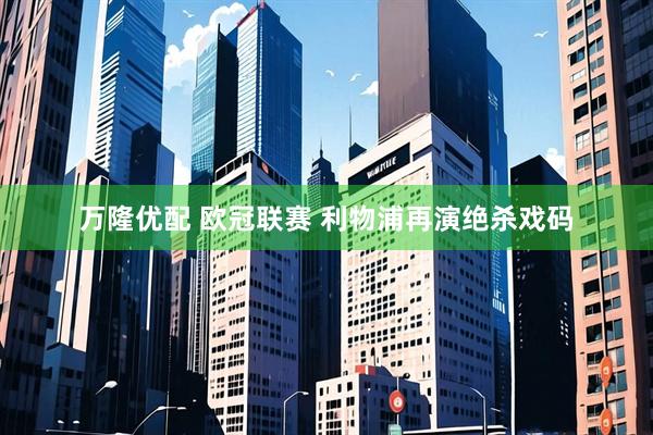 万隆优配 欧冠联赛&#32;利物浦再演绝杀戏码