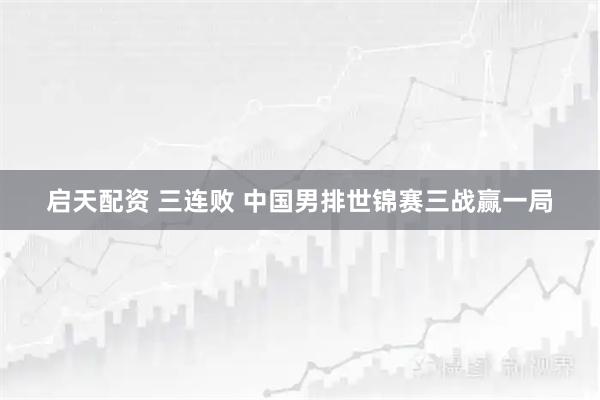 启天配资 三连败&#32;中国男排世锦赛三战赢一局