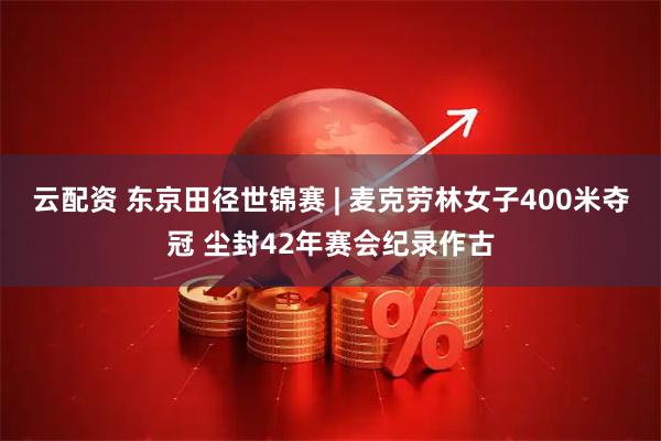 云配资 东京田径世锦赛 | 麦克劳林女子400米夺冠 尘封42年赛会纪录作古