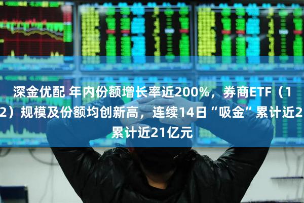 深金优配 年内份额增长率近200%，券商ETF（159842）规模及份额均创新高，连续14日“吸金”累计近21亿元