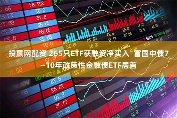 投赢网配资 265只ETF获融资净买入  富国中债7—10年政策性金融债ETF居首