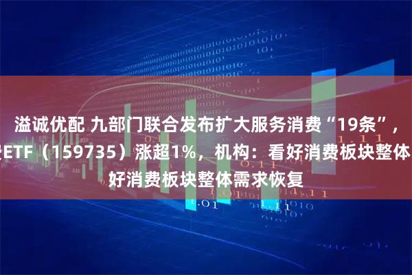 溢诚优配 九部门联合发布扩大服务消费“19条”，港股消费ETF（159735）涨超1%，机构：看好消费板块整体需求恢复
