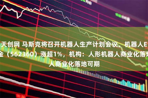 天创网 马斯克将召开机器人生产计划会议，机器人ETF基金（562360）涨超1%，机构：人形机器人商业化落地可期
