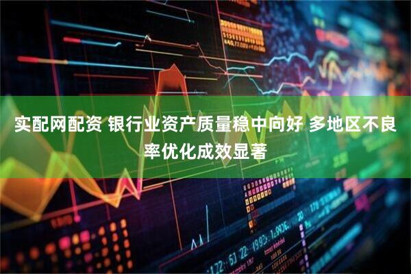 实配网配资 银行业资产质量稳中向好 多地区不良率优化成效显著