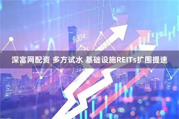 深富网配资 多方试水&#32;基础设施REITs扩围提速