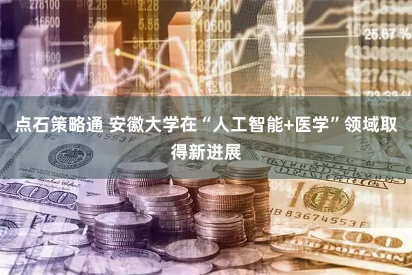 点石策略通 安徽大学在“人工智能+医学”领域取得新进展