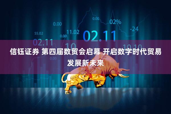 信钰证券 第四届数贸会启幕&#32;开启数字时代贸易发展新未来