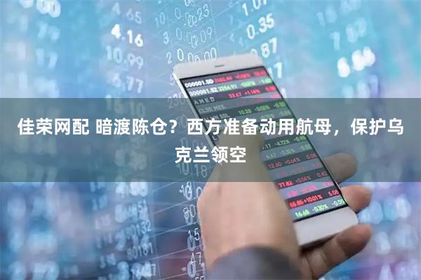 佳荣网配 暗渡陈仓？西方准备动用航母，保护乌克兰领空