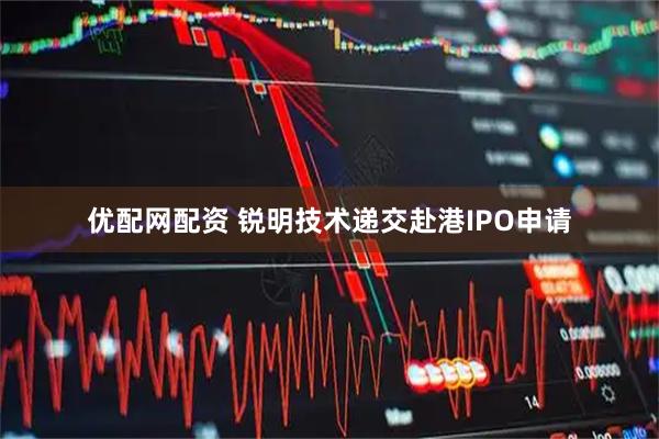 优配网配资 锐明技术递交赴港IPO申请