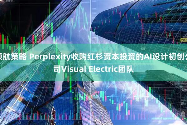 领航策略 Perplexity收购红杉资本投资的AI设计初创公司Visual Electric团队