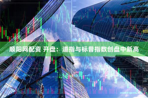 顺阳网配资 开盘：道指与标普指数创盘中新高
