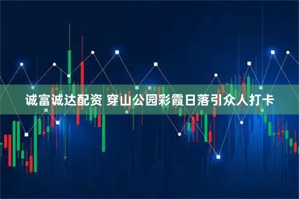 诚富诚达配资 穿山公园彩霞日落引众人打卡