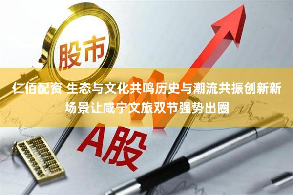 仁佰配资 生态与文化共鸣历史与潮流共振创新新场景让咸宁文旅双节强势出圈
