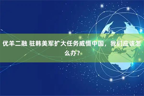 优羊二融 驻韩美军扩大任务威慑中国，我们应该怎么办？