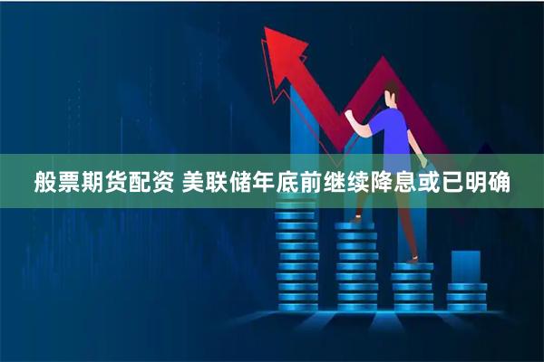 般票期货配资 美联储年底前继续降息或已明确
