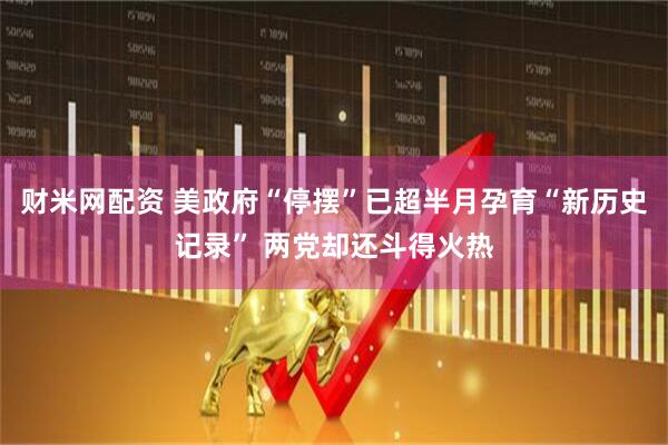 财米网配资 美政府“停摆”已超半月孕育“新历史记录” 两党却还斗得火热