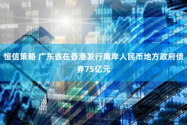 恒信策略 广东省在香港发行离岸人民币地方政府债券75亿元