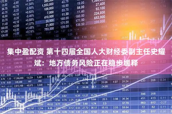 集中盈配资 第十四届全国人大财经委副主任史耀斌：地方债务风险正在稳步缓释