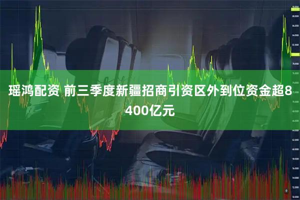 瑶鸿配资 前三季度新疆招商引资区外到位资金超8400亿元