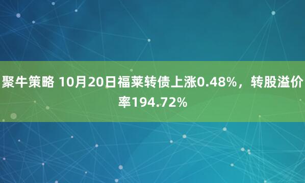 聚牛策略 10月20日福莱转债上涨0.48%，转股溢价率194.72%