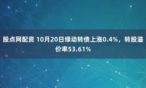 股点网配资 10月20日绿动转债上涨0.4%，转股溢价率53.61%