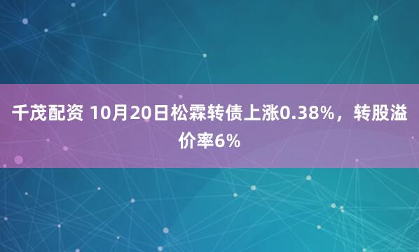 千茂配资 10月20日松霖转债上涨0.38%，转股溢价率6%