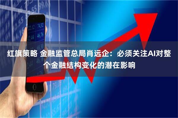 红旗策略 金融监管总局肖远企：必须关注AI对整个金融结构变化的潜在影响