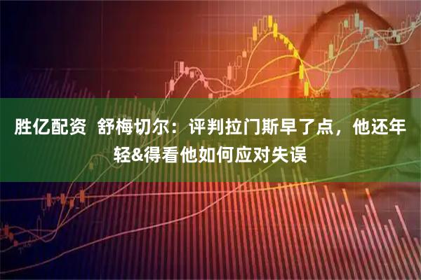 胜亿配资  舒梅切尔：评判拉门斯早了点，他还年轻&得看他如何应对失误