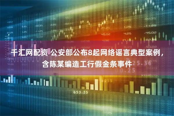 千汇网配资 公安部公布8起网络谣言典型案例，含陈某编造工行假金条事件