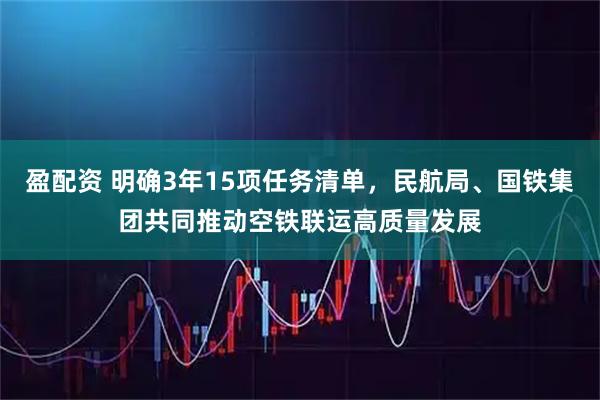 盈配资 明确3年15项任务清单，民航局、国铁集团共同推动空铁联运高质量发展