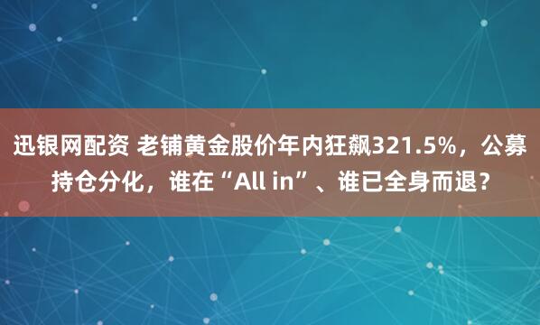 迅银网配资 老铺黄金股价年内狂飙321.5%，公募持仓分化，谁在“All in”、谁已全身而退？