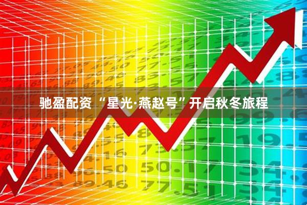 驰盈配资 “星光·燕赵号”开启秋冬旅程