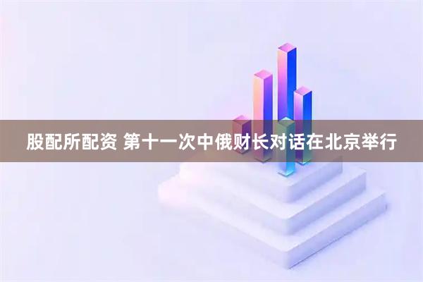 股配所配资 第十一次中俄财长对话在北京举行
