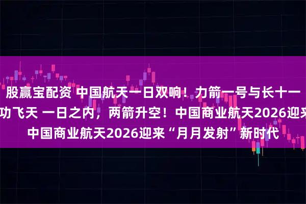 股赢宝配资 中国航天一日双响!力箭一号与长十一火箭一陆一海同日成功飞天 一日之内,两箭升空!中国商业航天2026迎来“月月发射”新时代