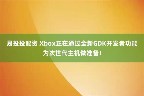 易投投配资 Xbox正在通过全新GDK开发者功能为次世代主机做准备！