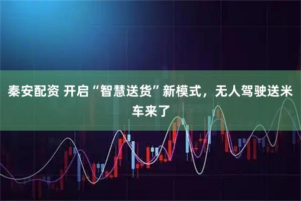 秦安配资 开启“智慧送货”新模式，无人驾驶送米车来了