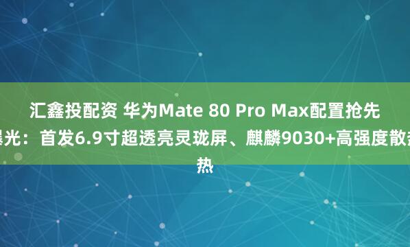 汇鑫投配资 华为Mate 80 Pro Max配置抢先曝光：首发6.9寸超透亮灵珑屏、麒麟9030+高强度散热