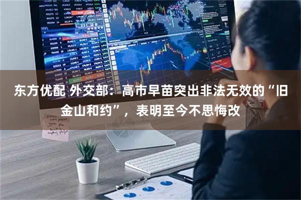 东方优配 外交部：高市早苗突出非法无效的“旧金山和约”，表明至今不思悔改