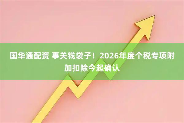 国华通配资 事关钱袋子！2026年度个税专项附加扣除今起确认