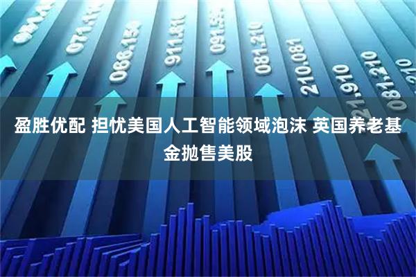 盈胜优配 担忧美国人工智能领域泡沫 英国养老基金抛售美股