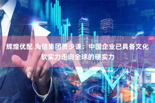 辉煌优配 海信集团贾少谦:中国企业已具备文化软实力走向全球的硬实力